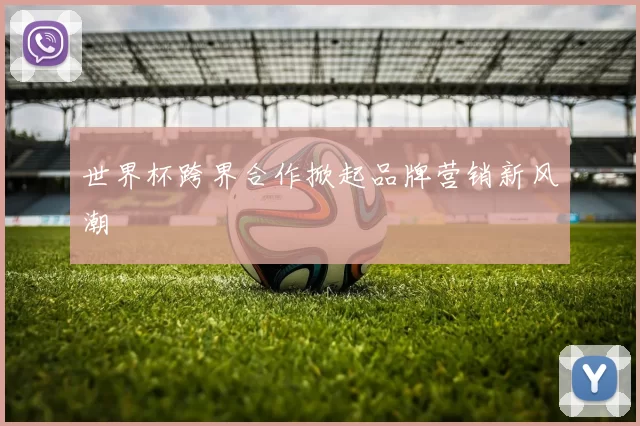 世界杯跨界合作掀起品牌营销新风潮