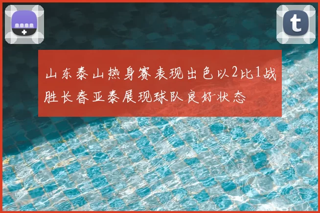 山东泰山热身赛表现出色以2比1战胜长春亚泰展现球队良好状态