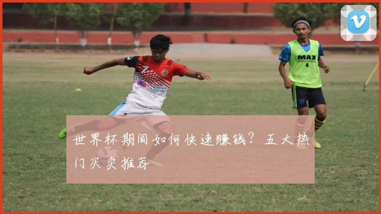 世界杯期间如何快速赚钱？五大热门买卖推荐