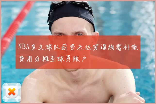 NBA多支球队薪资未达穷逼线需补缴费用分摊至球员账户