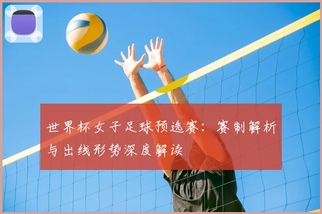 世界杯女子足球预选赛:赛制解析与出线形势深度解读