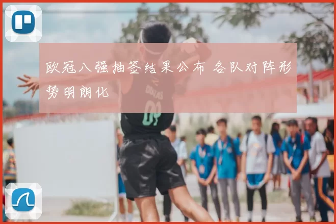 欧冠八强抽签结果公布 各队对阵形势明朗化