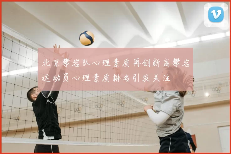 北京攀岩队心理素质再创新高攀岩运动员心理素质排名引发关注