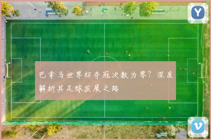 巴拿马世界杯夺冠次数为零?深度解析其足球发展之路