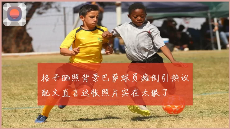 格子晒照背景巴萨球员瘫倒引热议配文直言这张照片实在太狠了