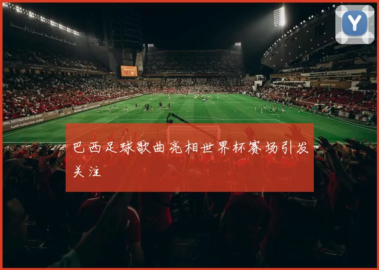 巴西足球歌曲亮相世界杯赛场引发关注