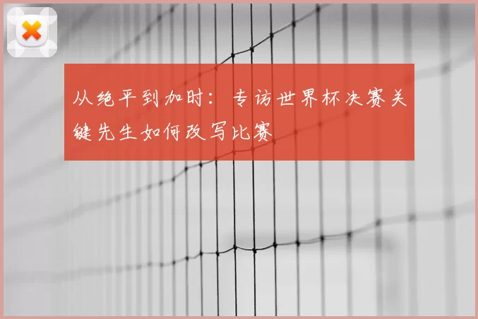 从绝平到加时：专访世界杯决赛关键先生如何改写比赛
