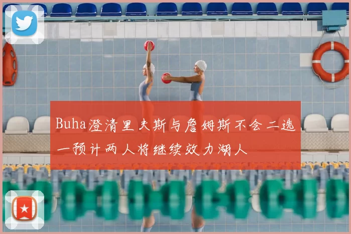 Buha澄清里夫斯与詹姆斯不会二选一预计两人将继续效力湖人