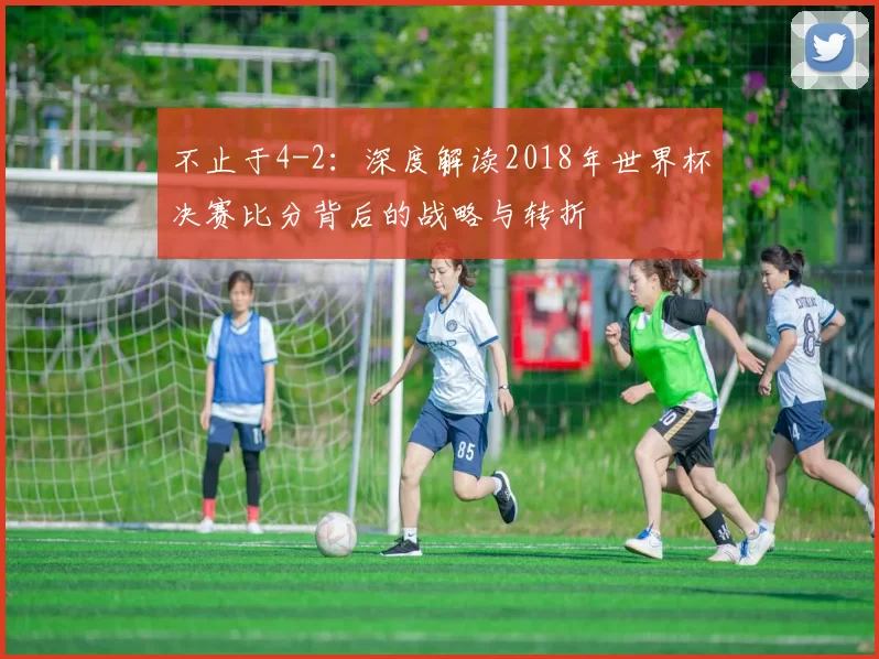 不止于4-2:深度解读2018年世界杯决赛比分背后的战略与转折