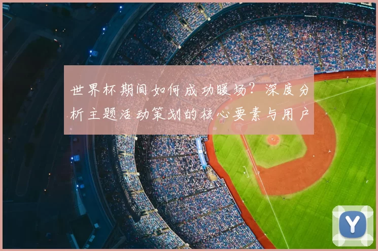 世界杯期间如何成功暖场？深度分析主题活动策划的核心要素与用户心理