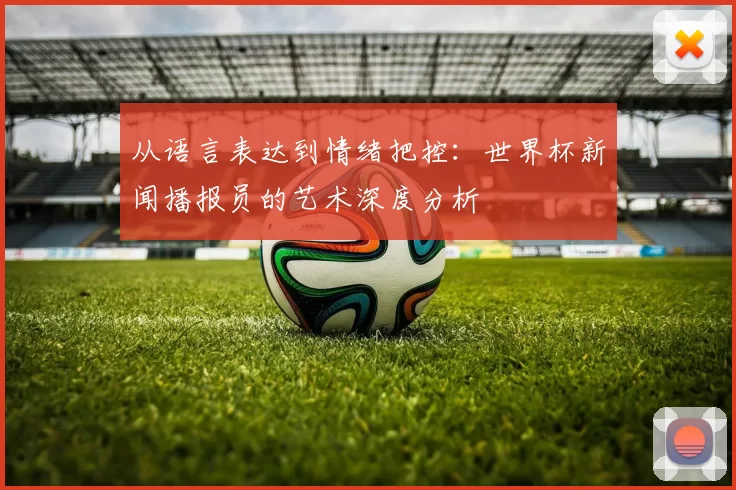 从语言表达到情绪把控:世界杯新闻播报员的艺术深度分析