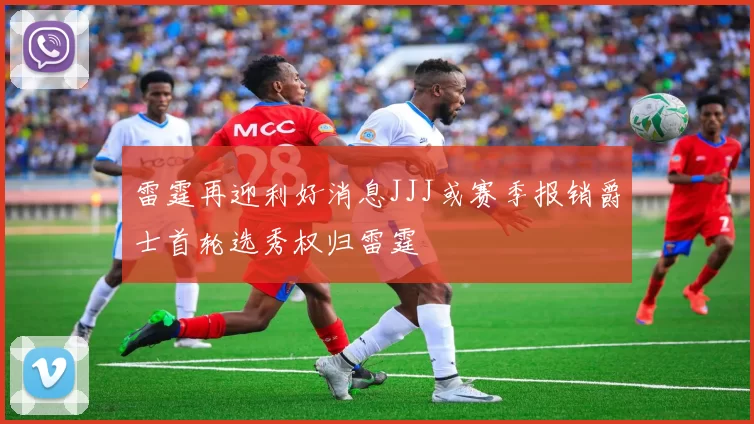 雷霆再迎利好消息JJJ或赛季报销爵士首轮选秀权归雷霆