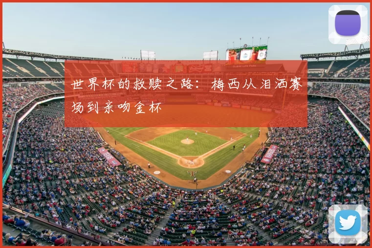 世界杯的救赎之路:梅西从泪洒赛场到亲吻金杯
