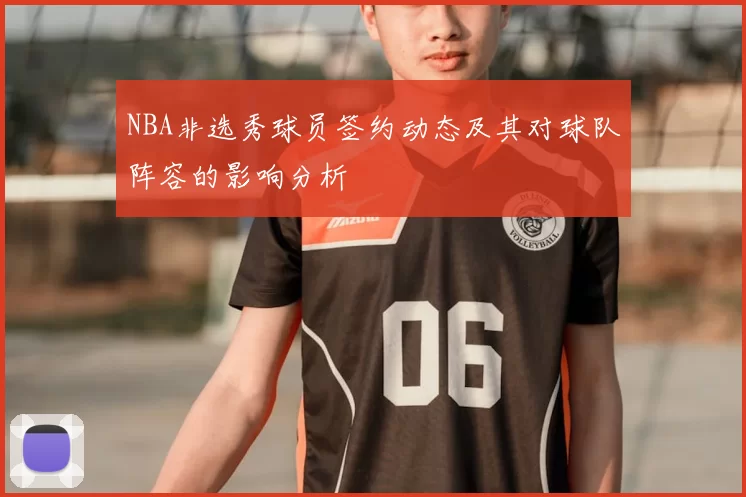 NBA非选秀球员签约动态及其对球队阵容的影响分析