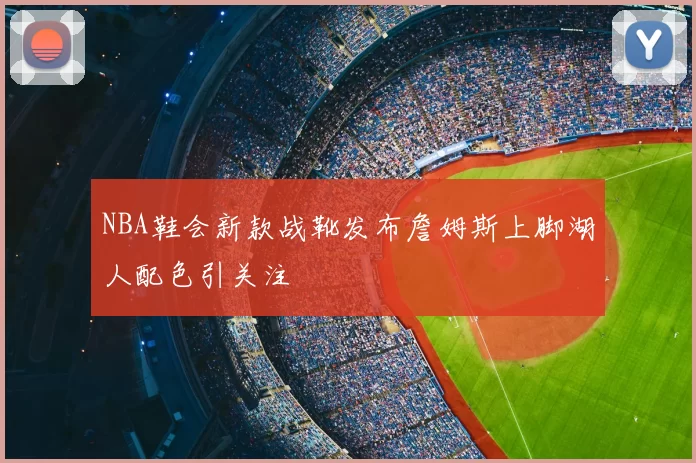 NBA鞋会新款战靴发布詹姆斯上脚湖人配色引关注