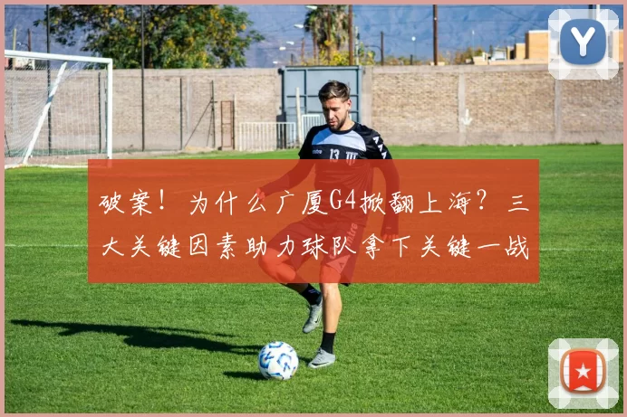 破案!为什么广厦G4掀翻上海?三大关键因素助力球队拿下关键一战