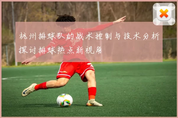 杭州排球队的战术控制与技术分析探讨排球热点新视角
