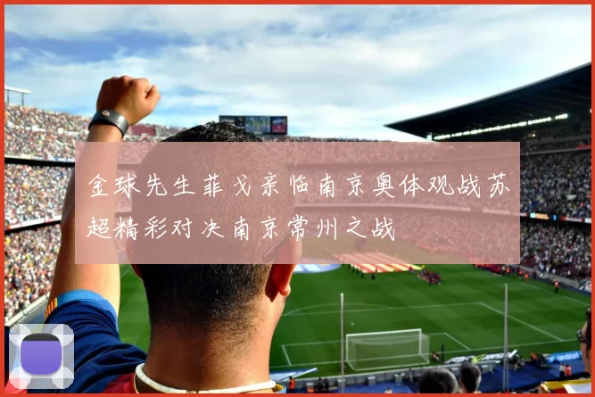 金球先生菲戈亲临南京奥体观战苏超精彩对决南京常州之战