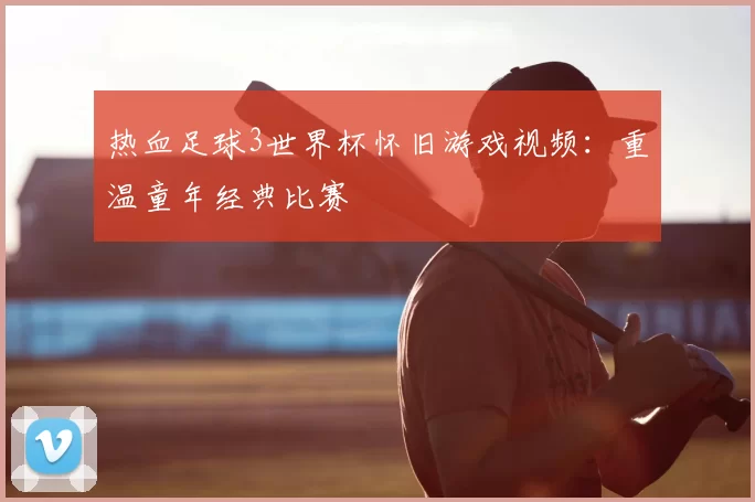 热血足球3世界杯怀旧游戏视频:重温童年经典比赛