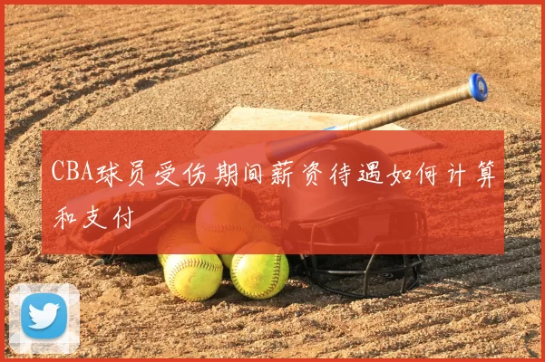 CBA球员受伤期间薪资待遇如何计算和支付
