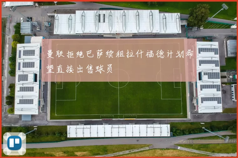 曼联拒绝巴萨续租拉什福德计划希望直接出售球员