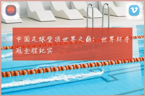 中国足球登顶世界之巅：世界杯夺冠全程纪实