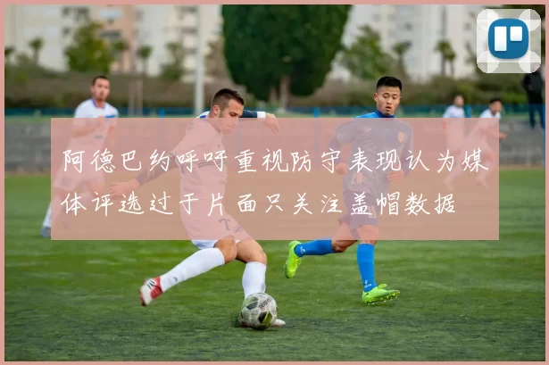 阿德巴约呼吁重视防守表现认为媒体评选过于片面只关注盖帽数据