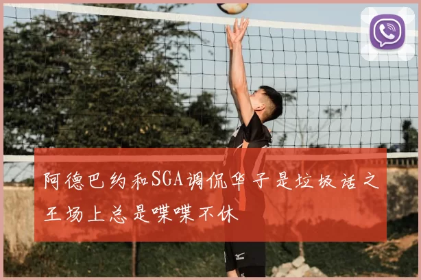 阿德巴约和SGA调侃华子是垃圾话之王场上总是喋喋不休