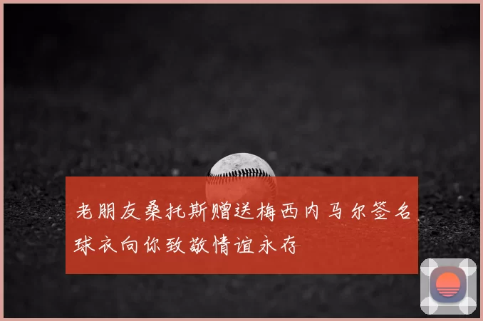 老朋友桑托斯赠送梅西内马尔签名球衣向你致敬情谊永存