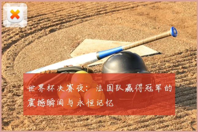 世界杯决赛夜：法国队赢得冠军的震撼瞬间与永恒记忆