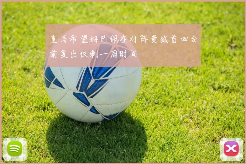 皇马希望姆巴佩在对阵曼城首回合前复出仅剩一周时间
