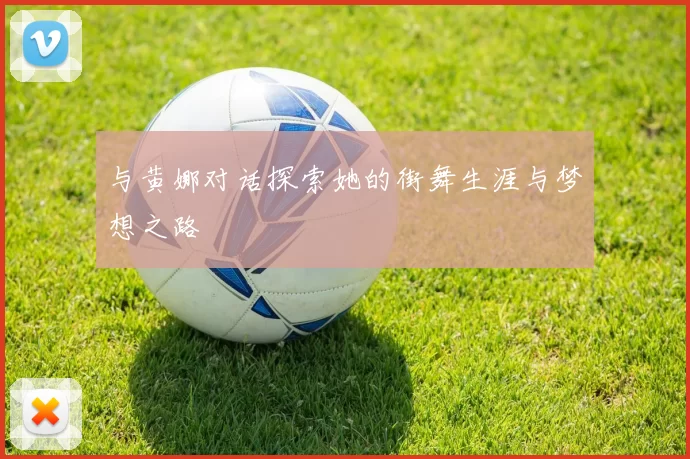 与黄娜对话探索她的街舞生涯与梦想之路