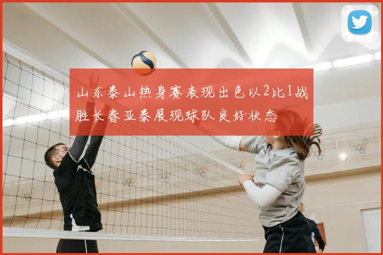 山东泰山热身赛表现出色以2比1战胜长春亚泰展现球队良好状态