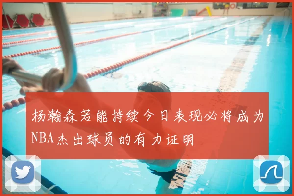 杨瀚森若能持续今日表现必将成为NBA杰出球员的有力证明