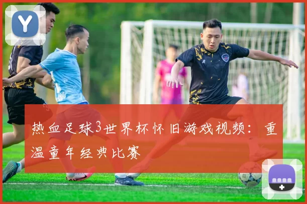 热血足球3世界杯怀旧游戏视频:重温童年经典比赛