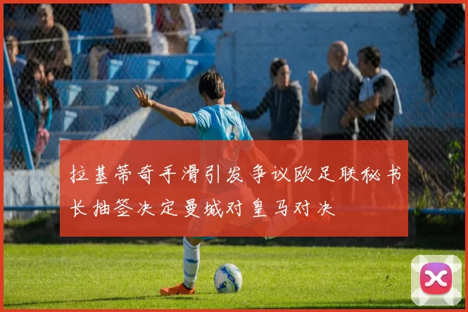拉基蒂奇手滑引发争议欧足联秘书长抽签决定曼城对皇马对决