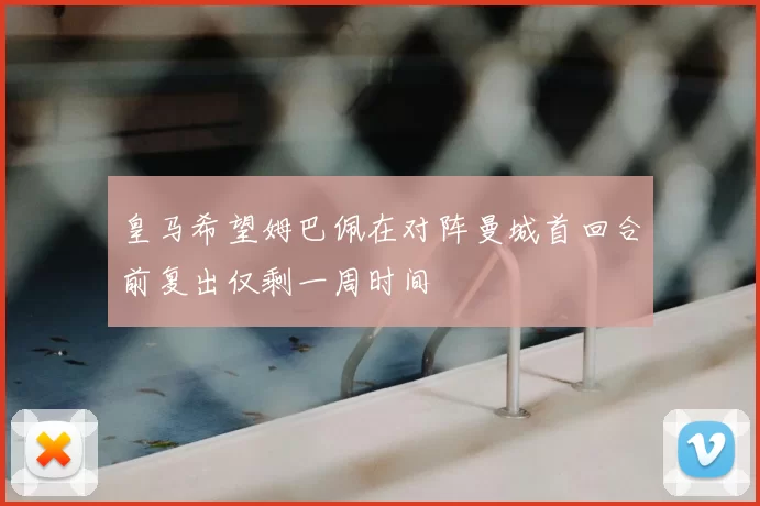 皇马希望姆巴佩在对阵曼城首回合前复出仅剩一周时间