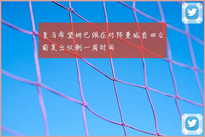 皇马希望姆巴佩在对阵曼城首回合前复出仅剩一周时间