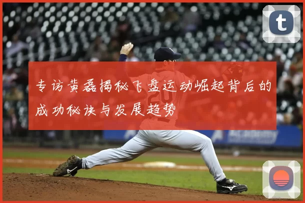 专访黄磊揭秘飞盘运动崛起背后的成功秘诀与发展趋势