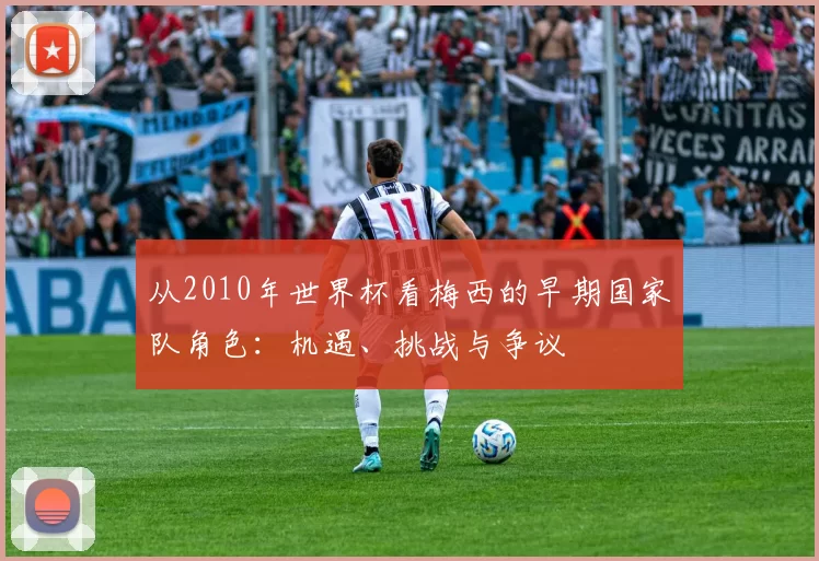 从2010年世界杯看梅西的早期国家队角色：机遇、挑战与争议