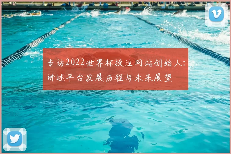 专访2022世界杯投注网站创始人:讲述平台发展历程与未来展望