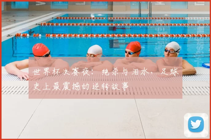 世界杯决赛夜：绝杀与泪水，足球史上最震撼的逆转故事