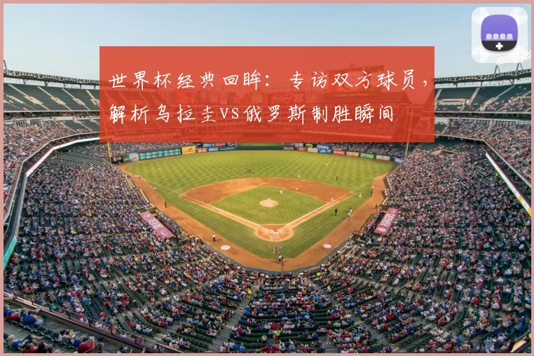 世界杯经典回眸：专访双方球员，解析乌拉圭vs俄罗斯制胜瞬间