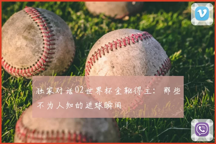 独家对话02世界杯金靴得主：那些不为人知的进球瞬间