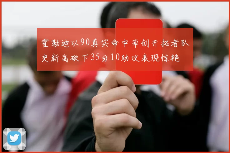 霍勒迪以90真实命中率创开拓者队史新高砍下35分10助攻表现惊艳