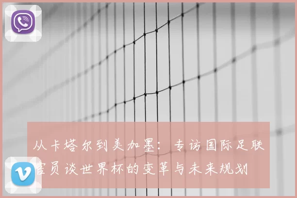 从卡塔尔到美加墨:专访国际足联官员谈世界杯的变革与未来规划