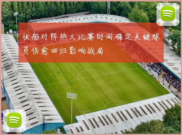 快船对阵热火比赛时间确定关键球员伤愈回归影响战局