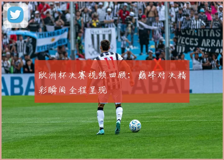 欧洲杯决赛视频回顾:巅峰对决精彩瞬间全程呈现