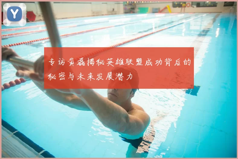 专访黄磊揭秘英雄联盟成功背后的秘密与未来发展潜力