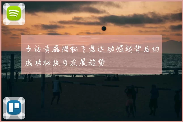 专访黄磊揭秘飞盘运动崛起背后的成功秘诀与发展趋势